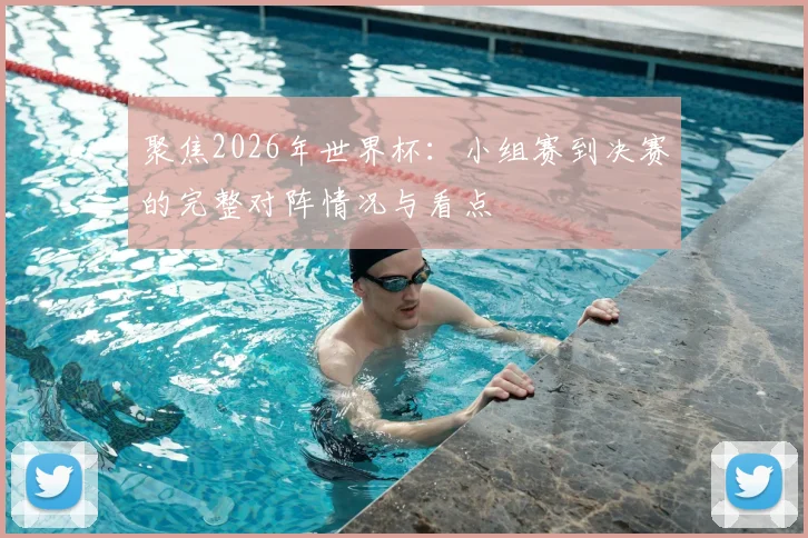 聚焦2026年世界杯：小组赛到决赛的完整对阵情况与看点
