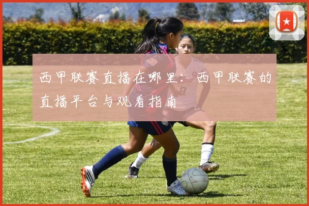 西甲联赛直播在哪里：西甲联赛的直播平台与观看指南