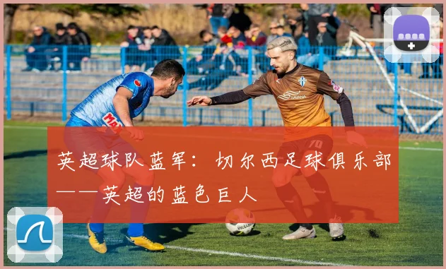 英超球队蓝军:切尔西足球俱乐部——英超的蓝色巨人