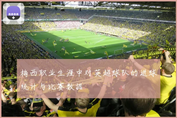 梅西职业生涯中对英超球队的进球统计与比赛数据