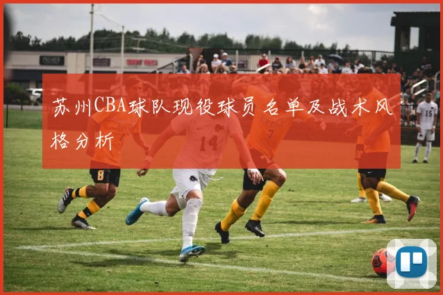 苏州CBA球队现役球员名单及战术风格分析