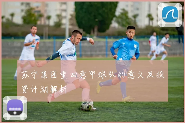 苏宁集团重回意甲球队的意义及投资计划解析