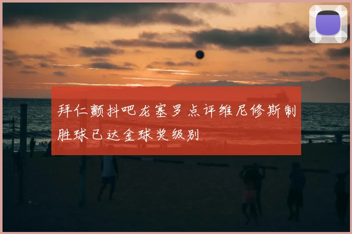 拜仁颤抖吧龙塞罗点评维尼修斯制胜球已达金球奖级别