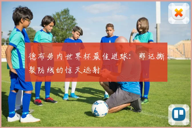德布劳内世界杯最佳进球：那记撕裂防线的惊天远射