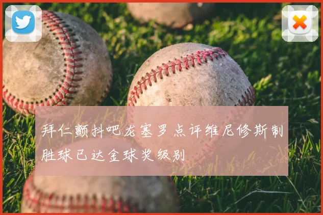 拜仁颤抖吧龙塞罗点评维尼修斯制胜球已达金球奖级别